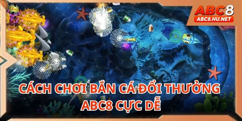 Cách chơi bắn cá đổi thưởng cực dễ hiểu tại ABC8